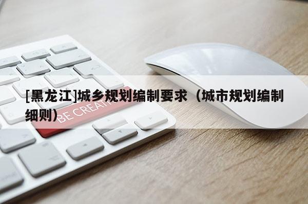 [黑龍江]城鄉(xiāng)規(guī)劃編制要求（城市規(guī)劃編制細(xì)則）