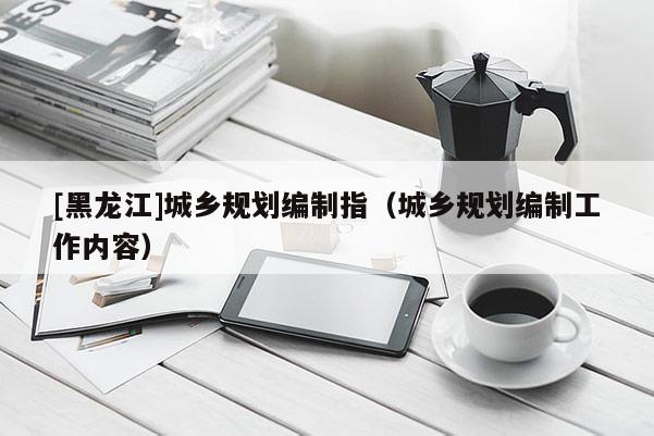 [黑龍江]城鄉(xiāng)規(guī)劃編制指（城鄉(xiāng)規(guī)劃編制工作內(nèi)容）