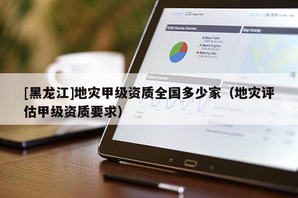 [黑龍江]地災(zāi)甲級(jí)資質(zhì)全國(guó)多少家（地災(zāi)評(píng)估甲級(jí)資質(zhì)要求）