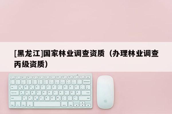 [黑龍江]國(guó)家林業(yè)調(diào)查資質(zhì)（辦理林業(yè)調(diào)查丙級(jí)資質(zhì)）
