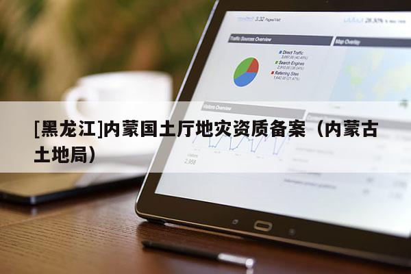 [黑龍江]內(nèi)蒙國土廳地災(zāi)資質(zhì)備案（內(nèi)蒙古土地局）