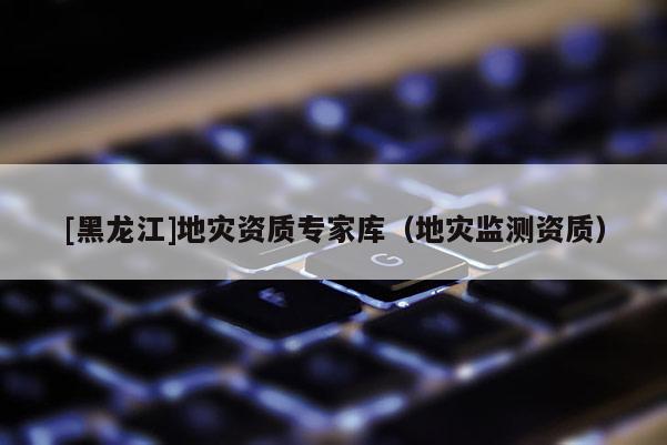 [黑龍江]地災資質(zhì)專家?guī)欤ǖ貫谋O(jiān)測資質(zhì)）