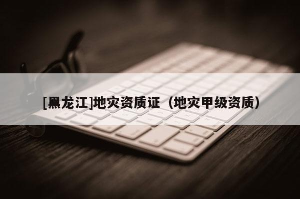 [黑龍江]地災資質證（地災甲級資質）