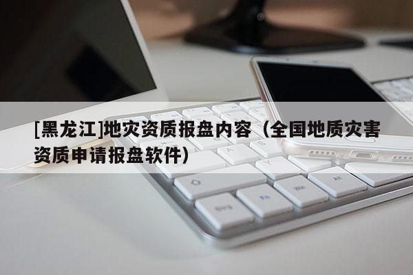 [黑龍江]地災(zāi)資質(zhì)報盤內(nèi)容（全國地質(zhì)災(zāi)害資質(zhì)申請報盤軟件）