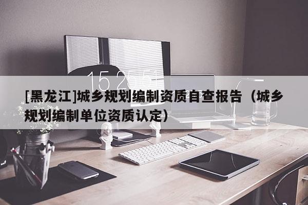 [黑龍江]城鄉(xiāng)規(guī)劃編制資質(zhì)自查報(bào)告（城鄉(xiāng)規(guī)劃編制單位資質(zhì)認(rèn)定）