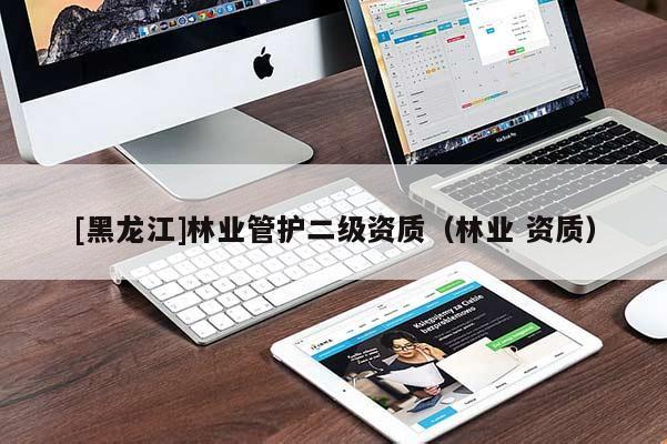 [黑龍江]林業(yè)管護(hù)二級(jí)資質(zhì)（林業(yè) 資質(zhì)）