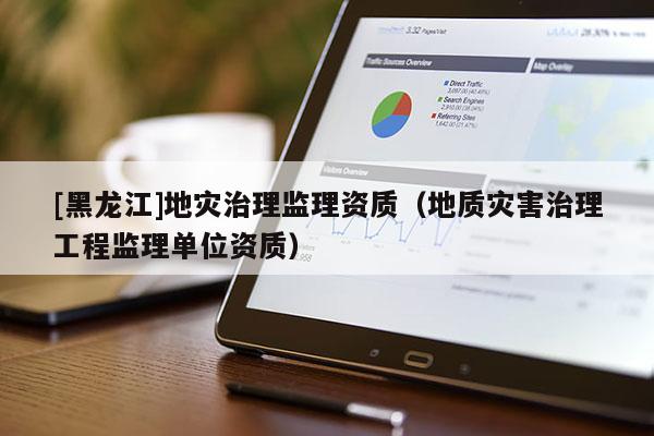 [黑龍江]地災(zāi)治理監(jiān)理資質(zhì)（地質(zhì)災(zāi)害治理工程監(jiān)理單位資質(zhì)）