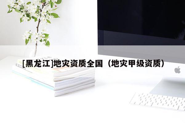 [黑龍江]地災(zāi)資質(zhì)全國（地災(zāi)甲級資質(zhì)）