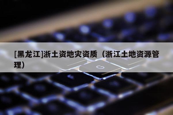 [黑龍江]浙土資地災(zāi)資質(zhì)（浙江土地資源管理）