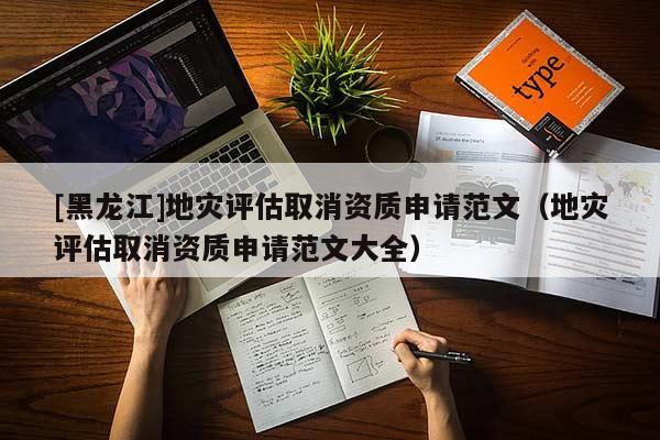 [黑龍江]地災(zāi)評(píng)估取消資質(zhì)申請(qǐng)范文（地災(zāi)評(píng)估取消資質(zhì)申請(qǐng)范文大全）