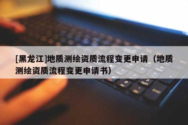 [黑龍江]地質(zhì)測(cè)繪資質(zhì)流程變更申請(qǐng)（地質(zhì)測(cè)繪資質(zhì)流程變更申請(qǐng)書）