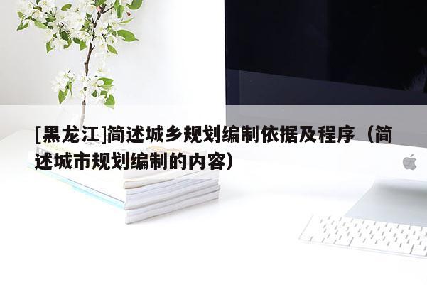 [黑龍江]簡述城鄉(xiāng)規(guī)劃編制依據(jù)及程序（簡述城市規(guī)劃編制的內(nèi)容）