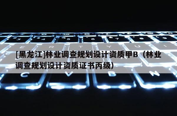 [黑龍江]林業(yè)調(diào)查規(guī)劃設(shè)計(jì)資質(zhì)甲B（林業(yè)調(diào)查規(guī)劃設(shè)計(jì)資質(zhì)證書(shū)丙級(jí)）