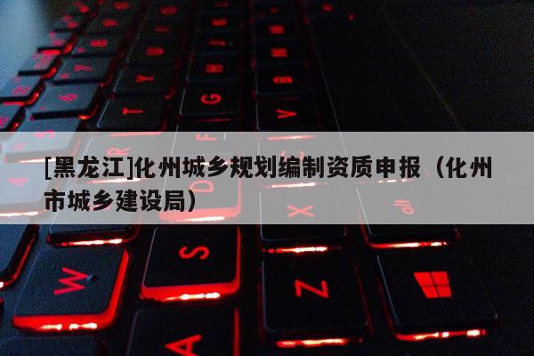[黑龍江]化州城鄉(xiāng)規(guī)劃編制資質(zhì)申報(bào)（化州市城鄉(xiāng)建設(shè)局）