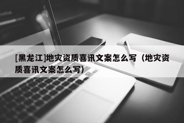 [黑龍江]地災(zāi)資質(zhì)喜訊文案怎么寫（地災(zāi)資質(zhì)喜訊文案怎么寫）