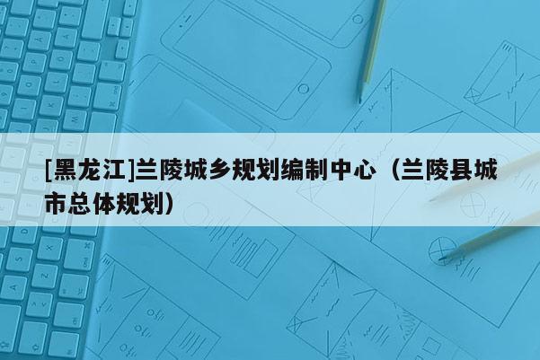 [黑龍江]蘭陵城鄉(xiāng)規(guī)劃編制中心（蘭陵縣城市總體規(guī)劃）
