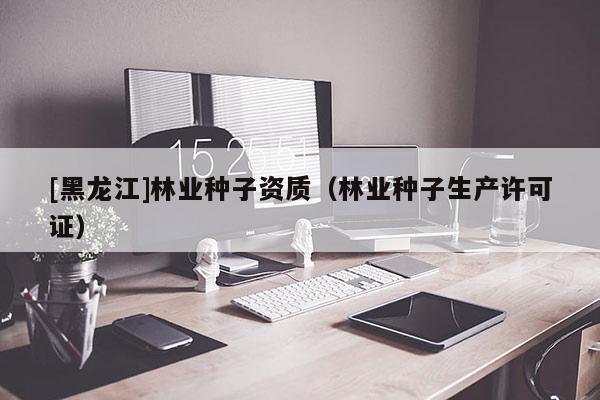 [黑龍江]林業(yè)種子資質(zhì)（林業(yè)種子生產(chǎn)許可證）