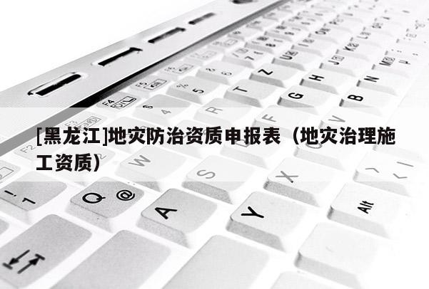 [黑龍江]地災(zāi)防治資質(zhì)申報(bào)表（地災(zāi)治理施工資質(zhì)）