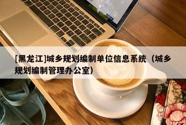 [黑龍江]城鄉(xiāng)規(guī)劃編制單位信息系統(tǒng)（城鄉(xiāng)規(guī)劃編制管理辦公室）