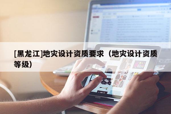 [黑龍江]地災設計資質要求（地災設計資質等級）