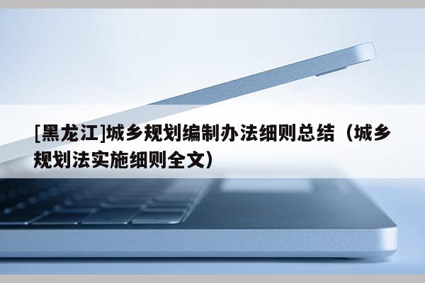 [黑龍江]城鄉(xiāng)規(guī)劃編制辦法細(xì)則總結(jié)（城鄉(xiāng)規(guī)劃法實(shí)施細(xì)則全文）