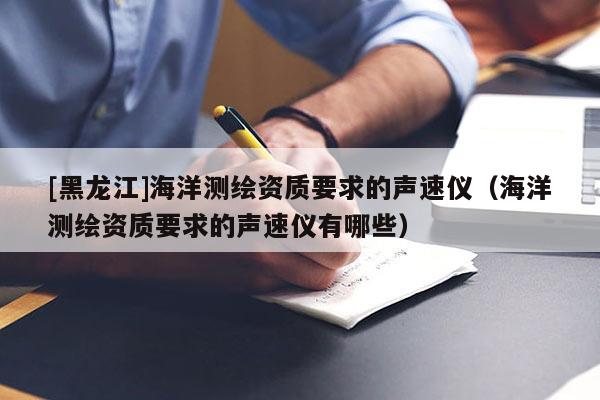 [黑龍江]海洋測(cè)繪資質(zhì)要求的聲速儀（海洋測(cè)繪資質(zhì)要求的聲速儀有哪些）