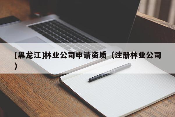 [黑龍江]林業(yè)公司申請資質（注冊林業(yè)公司）