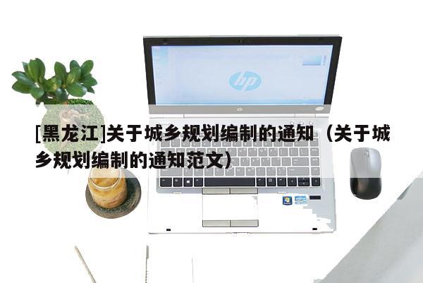 [黑龍江]關(guān)于城鄉(xiāng)規(guī)劃編制的通知（關(guān)于城鄉(xiāng)規(guī)劃編制的通知范文）