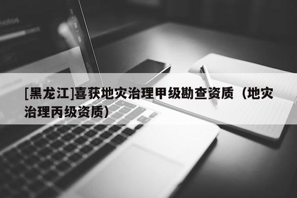 [黑龍江]喜獲地災(zāi)治理甲級勘查資質(zhì)（地災(zāi)治理丙級資質(zhì)）