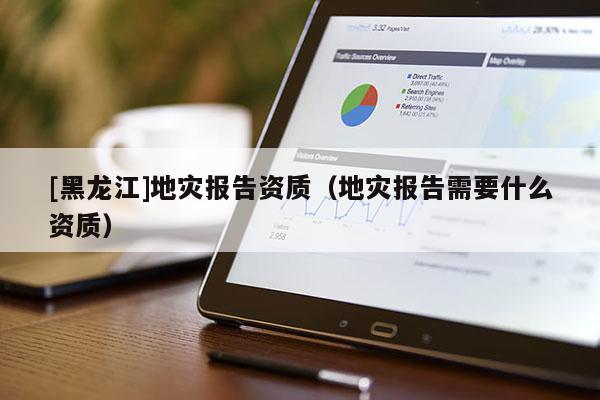 [黑龍江]地災(zāi)報(bào)告資質(zhì)（地災(zāi)報(bào)告需要什么資質(zhì)）