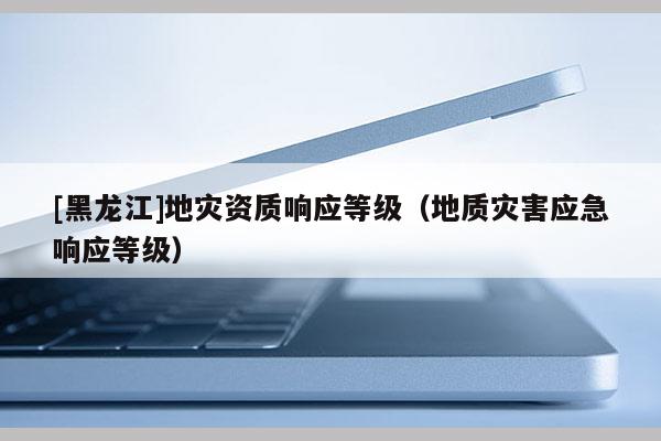 [黑龍江]地災資質響應等級（地質災害應急響應等級）