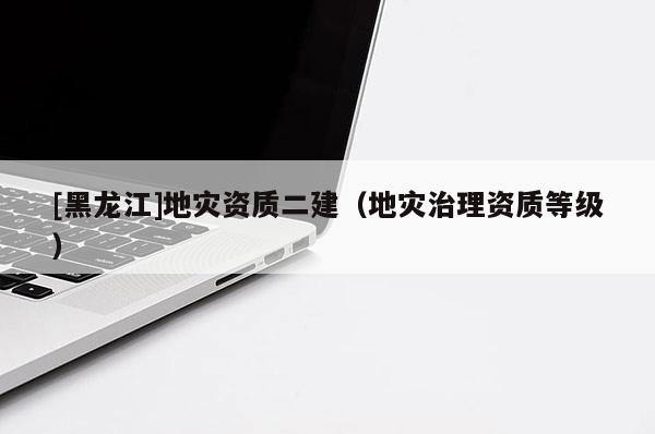 [黑龍江]地災(zāi)資質(zhì)二建（地災(zāi)治理資質(zhì)等級）