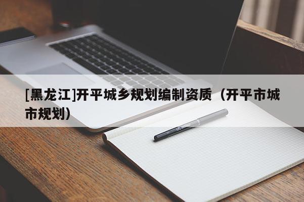 [黑龍江]開平城鄉(xiāng)規(guī)劃編制資質(zhì)（開平市城市規(guī)劃）