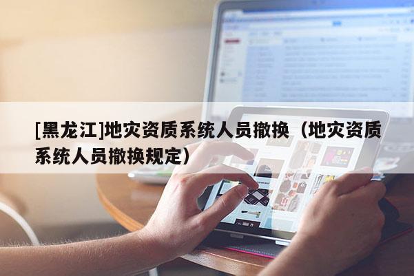 [黑龍江]地災(zāi)資質(zhì)系統(tǒng)人員撤換（地災(zāi)資質(zhì)系統(tǒng)人員撤換規(guī)定）