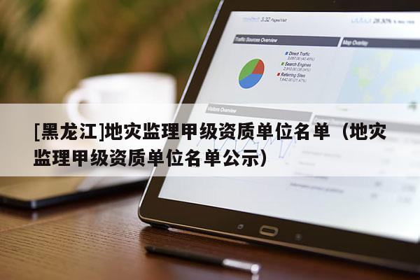 [黑龍江]地災(zāi)監(jiān)理甲級(jí)資質(zhì)單位名單（地災(zāi)監(jiān)理甲級(jí)資質(zhì)單位名單公示）