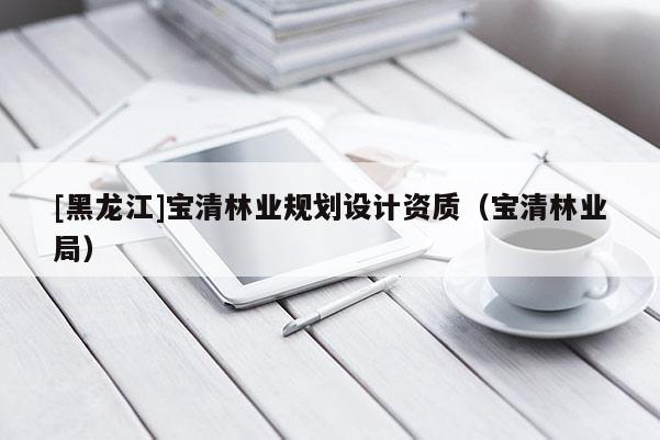 [黑龍江]寶清林業(yè)規(guī)劃設計資質（寶清林業(yè)局）