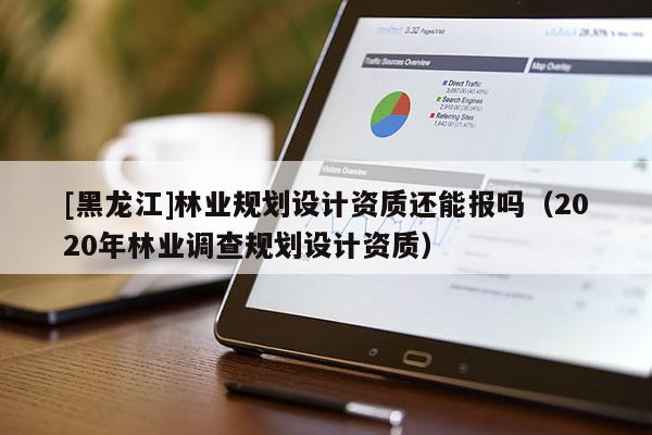[黑龍江]林業(yè)規(guī)劃設(shè)計(jì)資質(zhì)還能報(bào)嗎（2020年林業(yè)調(diào)查規(guī)劃設(shè)計(jì)資質(zhì)）