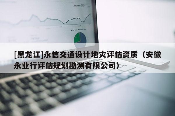 [黑龍江]永信交通設(shè)計(jì)地災(zāi)評(píng)估資質(zhì)（安徽永業(yè)行評(píng)估規(guī)劃勘測(cè)有限公司）