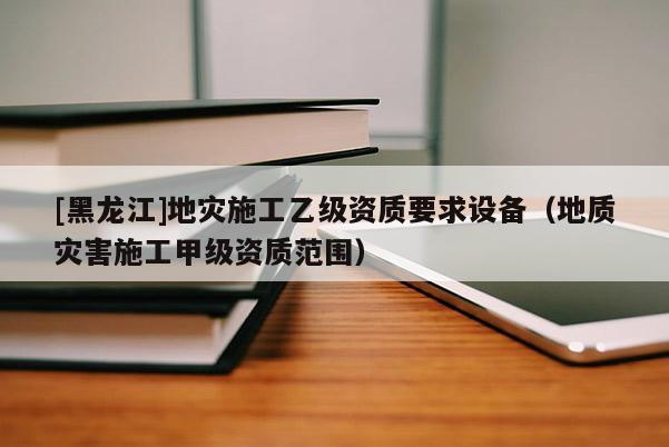 [黑龍江]地災(zāi)施工乙級(jí)資質(zhì)要求設(shè)備（地質(zhì)災(zāi)害施工甲級(jí)資質(zhì)范圍）