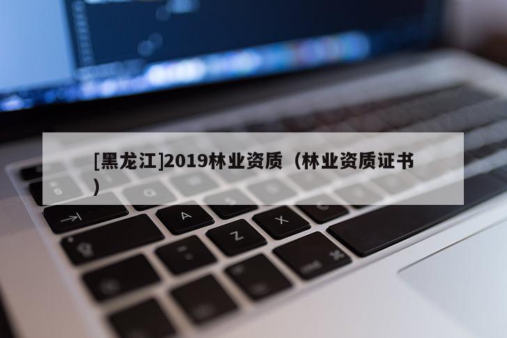 [黑龍江]2019林業(yè)資質(zhì)（林業(yè)資質(zhì)證書）
