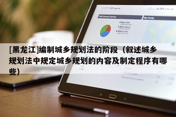 [黑龍江]編制城鄉(xiāng)規(guī)劃法的階段（敘述城鄉(xiāng)規(guī)劃法中規(guī)定城鄉(xiāng)規(guī)劃的內容及制定程序有哪些）
