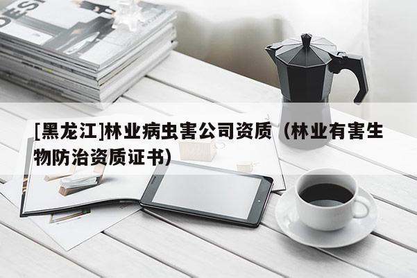 [黑龍江]林業(yè)病蟲害公司資質（林業(yè)有害生物防治資質證書）