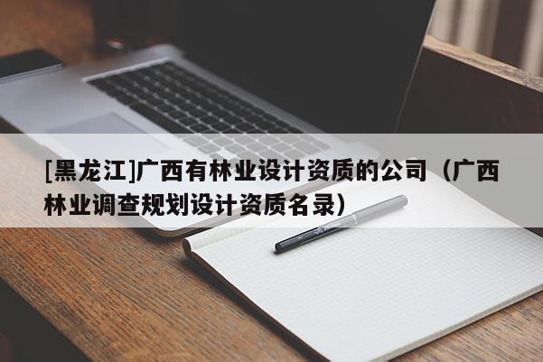 [黑龍江]廣西有林業(yè)設(shè)計(jì)資質(zhì)的公司（廣西林業(yè)調(diào)查規(guī)劃設(shè)計(jì)資質(zhì)名錄）