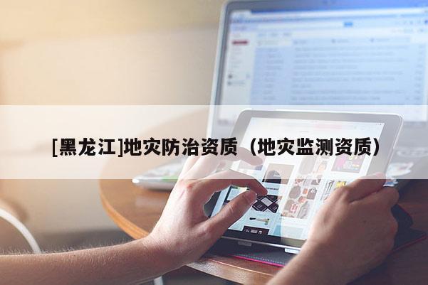[黑龍江]地災防治資質(zhì)（地災監(jiān)測資質(zhì)）