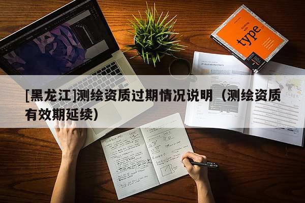 [黑龍江]測繪資質(zhì)過期情況說明（測繪資質(zhì)有效期延續(xù)）