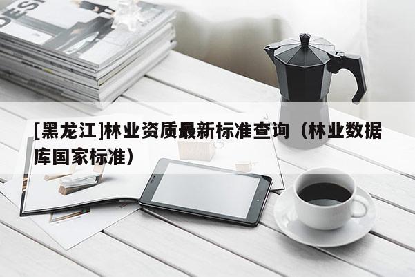 [黑龍江]林業(yè)資質(zhì)最新標準查詢（林業(yè)數(shù)據(jù)庫國家標準）