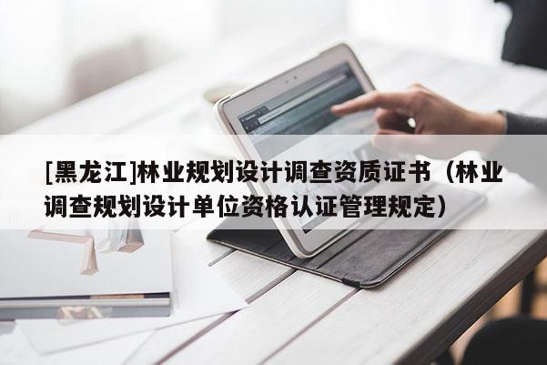 [黑龍江]林業(yè)規(guī)劃設(shè)計調(diào)查資質(zhì)證書（林業(yè)調(diào)查規(guī)劃設(shè)計單位資格認證管理規(guī)定）