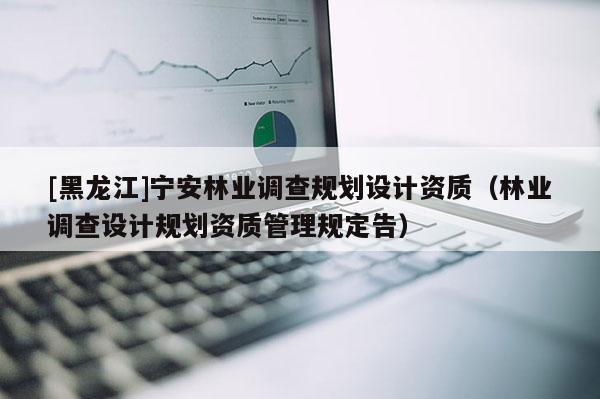 [黑龍江]寧安林業(yè)調(diào)查規(guī)劃設(shè)計(jì)資質(zhì)（林業(yè)調(diào)查設(shè)計(jì)規(guī)劃資質(zhì)管理規(guī)定告）