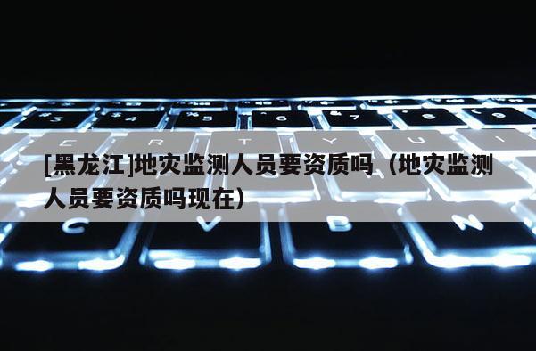 [黑龍江]地災(zāi)監(jiān)測(cè)人員要資質(zhì)嗎（地災(zāi)監(jiān)測(cè)人員要資質(zhì)嗎現(xiàn)在）