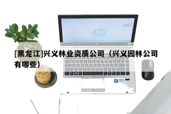 [黑龍江]興義林業(yè)資質(zhì)公司（興義園林公司有哪些）